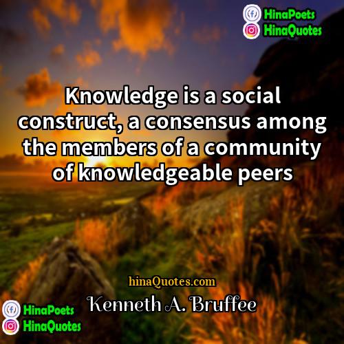Kenneth A Bruffee Quotes | Knowledge is a social construct, a consensus